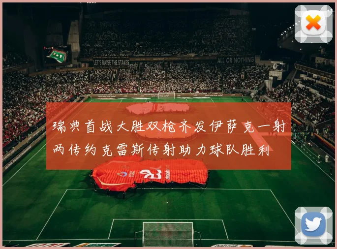 瑞典首战大胜双枪齐发伊萨克一射两传约克雷斯传射助力球队胜利