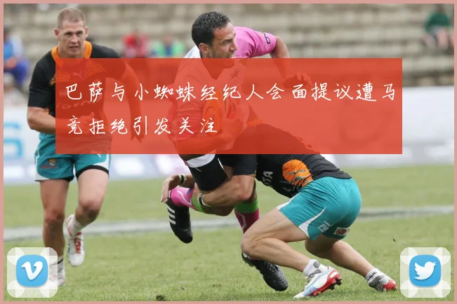 巴萨与小蜘蛛经纪人会面提议遭马竞拒绝引发关注