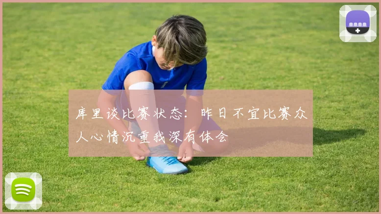库里谈比赛状态：昨日不宜比赛众人心情沉重我深有体会