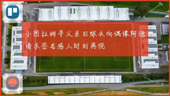 小图拉姆寻父亲旧球衣向偶像阿德请求签名感人时刻再现