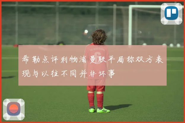 希勒点评利物浦曼联平局称双方表现与以往不同并非坏事