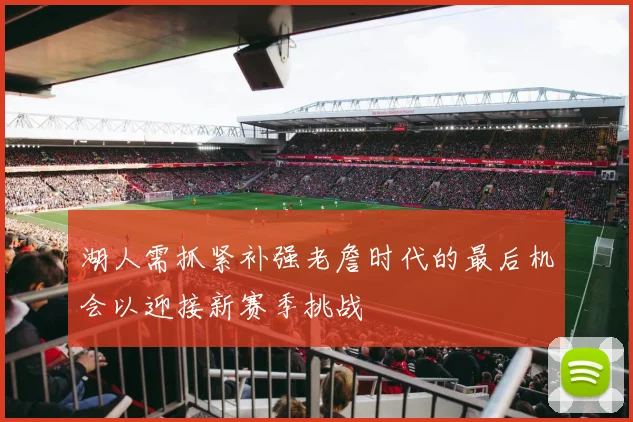 湖人需抓紧补强老詹时代的最后机会以迎接新赛季挑战