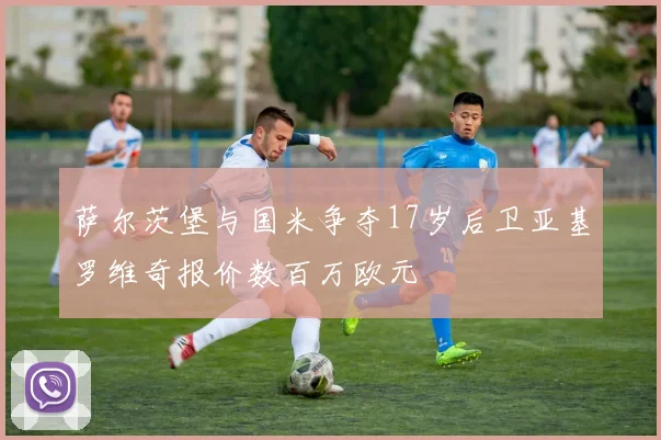 萨尔茨堡与国米争夺17岁后卫亚基罗维奇报价数百万欧元