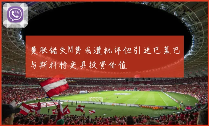 曼联错失M费或遭批评但引进巴莱巴与斯科特更具投资价值