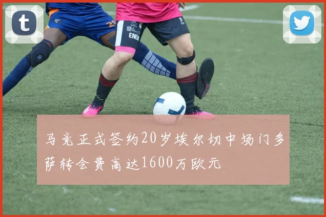 马竞正式签约20岁埃尔切中场门多萨转会费高达1600万欧元