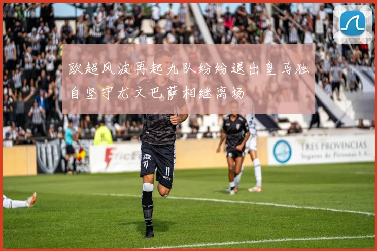 欧超风波再起九队纷纷退出皇马独自坚守尤文巴萨相继离场