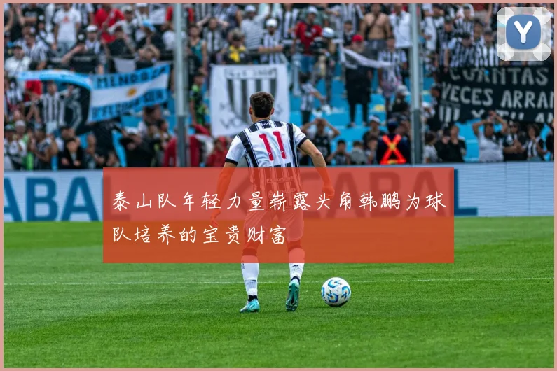 泰山队年轻力量崭露头角韩鹏为球队培养的宝贵财富