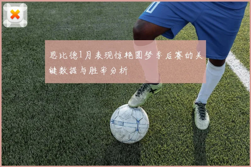 恩比德1月表现惊艳圆梦季后赛的关键数据与胜率分析