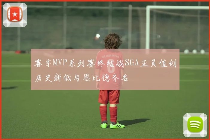 赛季MVP系列赛终结战SGA正负值创历史新低与恩比德齐名