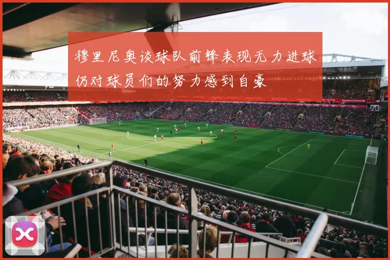 穆里尼奥谈球队前锋表现无力进球仍对球员们的努力感到自豪