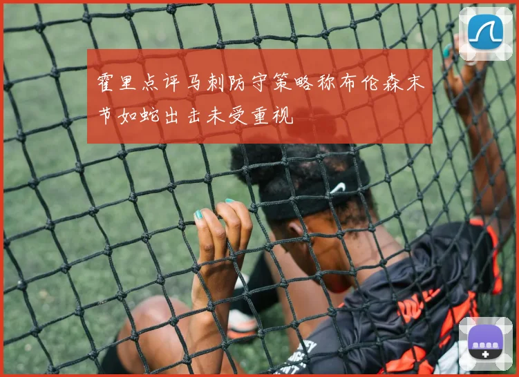 霍里点评马刺防守策略称布伦森末节如蛇出击未受重视