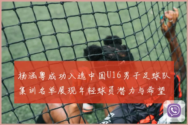 杨涵粤成功入选中国U16男子足球队集训名单展现年轻球员潜力与希望