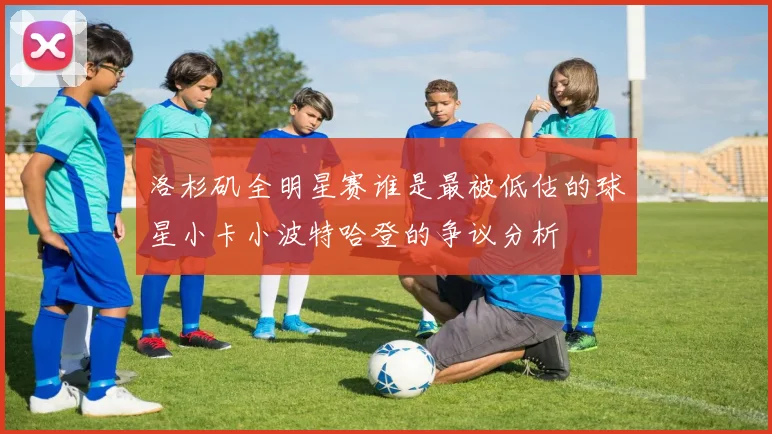 洛杉矶全明星赛谁是最被低估的球星小卡小波特哈登的争议分析