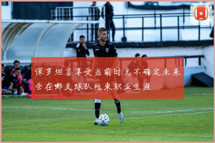 保罗坦言享受当前时光不确定未来会在哪支球队结束职业生涯