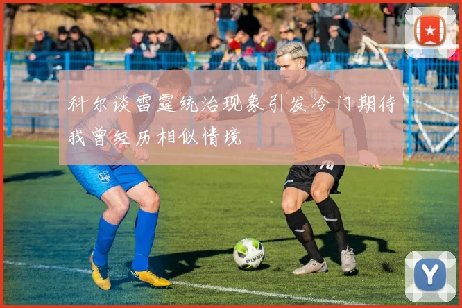 科尔谈雷霆统治现象引发冷门期待我曾经历相似情境