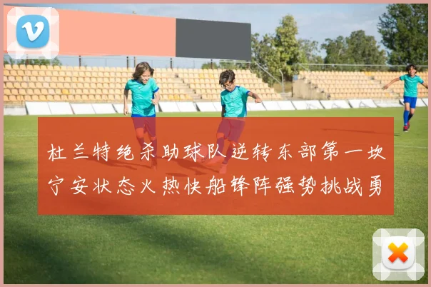 杜兰特绝杀助球队逆转东部第一坎宁安状态火热快船锋阵强势挑战勇士