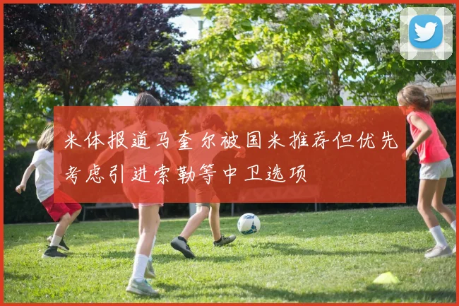 米体报道马奎尔被国米推荐但优先考虑引进索勒等中卫选项
