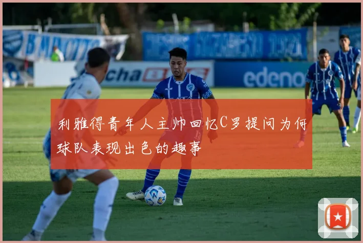 利雅得青年人主帅回忆C罗提问为何球队表现出色的趣事