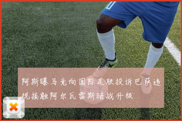 阿斯曝马竞向国际足联投诉巴萨违规接触阿尔瓦雷斯暗战升级