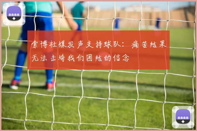 索博社媒发声支持球队：痛苦结果无法击垮我们团结的信念