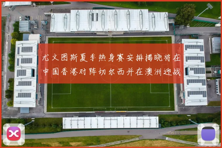 尤文图斯夏季热身赛安排揭晓将在中国香港对阵切尔西并在澳洲迎战国米