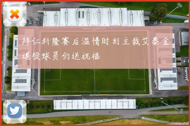 拜仁科隆赛后温情时刻主裁艾泰金退役球员们送祝福