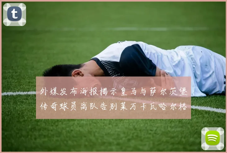 外媒发布海报揭示皇马与萨尔茨堡传奇球员离队告别莱万卡瓦哈尔格列兹曼