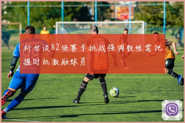 科尔谈82场赛季挑战强调教练需把握时机激励球员