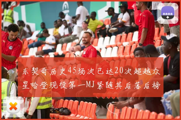 东契奇历史45场次已达20次超越众星哈登现役第一MJ紧随其后落后榜首100场