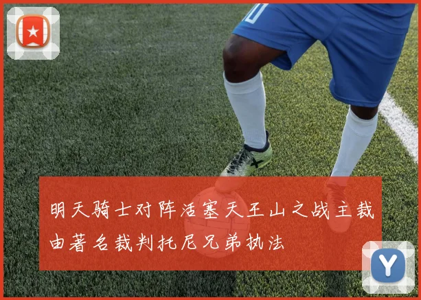 明天骑士对阵活塞天王山之战主裁由著名裁判托尼兄弟执法