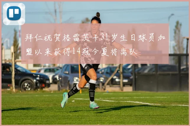 拜仁祝贺格雷茨卡31岁生日球员加盟以来获得14冠今夏将离队
