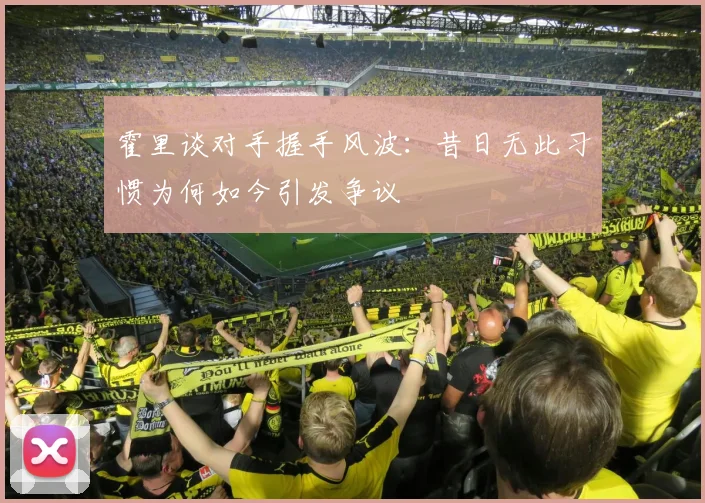 霍里谈对手握手风波：昔日无此习惯为何如今引发争议