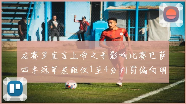 龙赛罗直言上帝之手影响比赛巴萨四季冠军差距仅1至4分判罚偏向明显