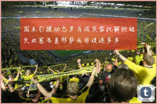 国米引援动态罗马诺莫雷托解析错失坎塞洛基耶萨或将追逐多多