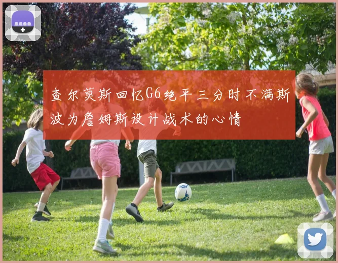 查尔莫斯回忆G6绝平三分时不满斯波为詹姆斯设计战术的心情